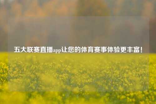 五大联赛直播app让您的体育赛事体验更丰富！