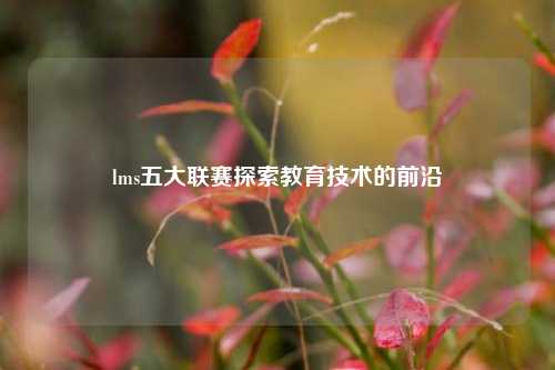 lms五大联赛探索教育技术的前沿