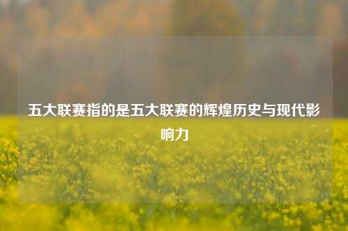 五大联赛指的是五大联赛的辉煌历史与现代影响力