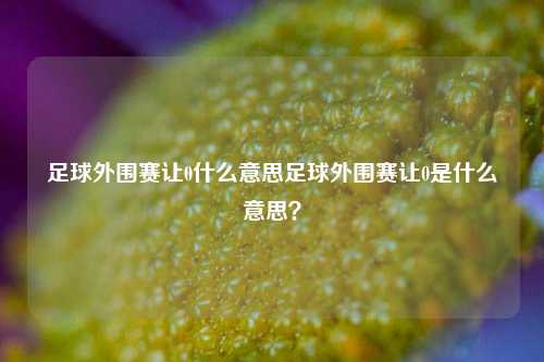 足球外围赛让0什么意思足球外围赛让0是什么意思？