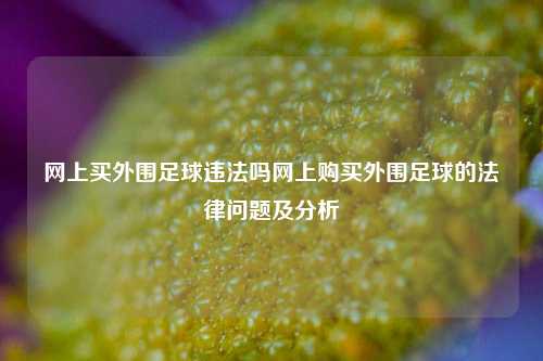 网上买外围足球违法吗网上购买外围足球的法律问题及分析