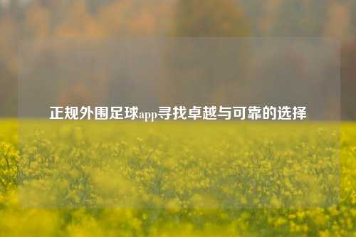 正规外围足球app寻找卓越与可靠的选择