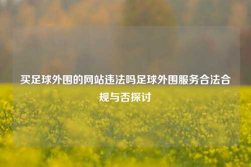 买足球外围的网站违法吗足球外围服务合法合规与否探讨