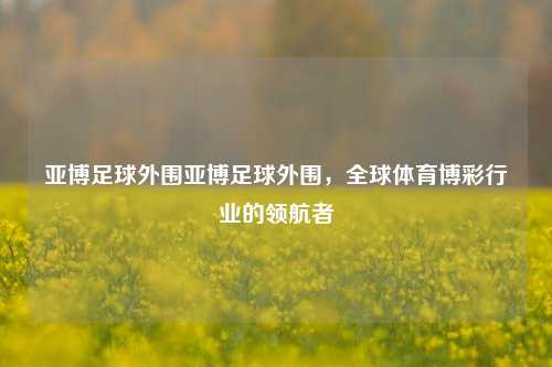 亚博足球外围亚博足球外围，全球体育博彩行业的领航者